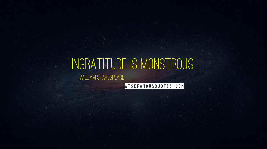 William Shakespeare Quotes: Ingratitude is monstrous.