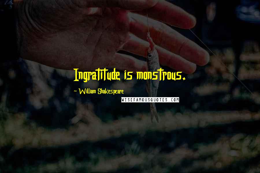 William Shakespeare Quotes: Ingratitude is monstrous.