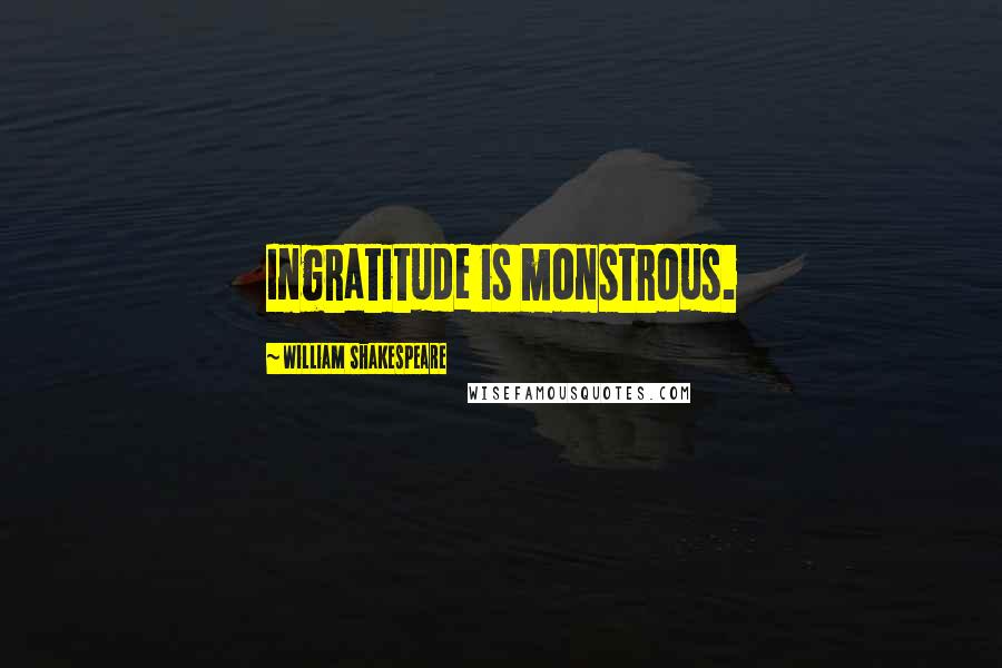 William Shakespeare Quotes: Ingratitude is monstrous.