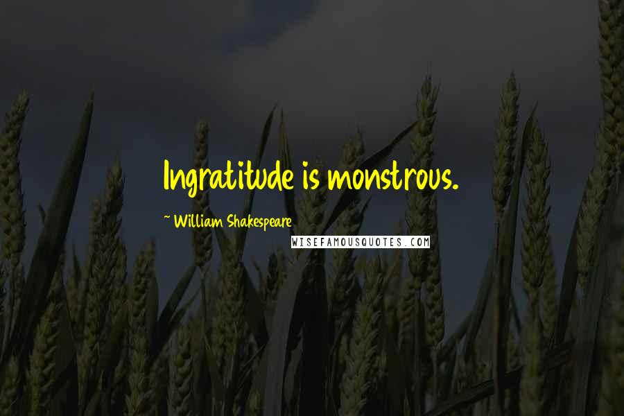 William Shakespeare Quotes: Ingratitude is monstrous.