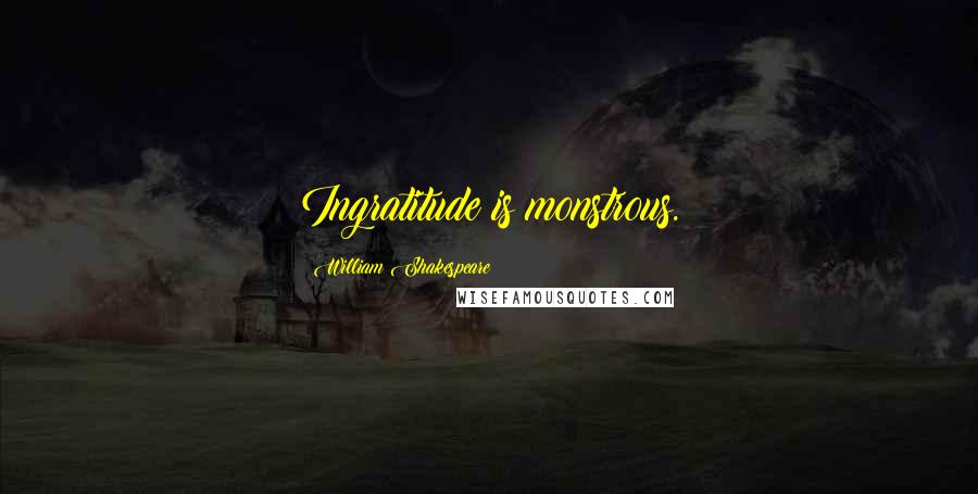 William Shakespeare Quotes: Ingratitude is monstrous.