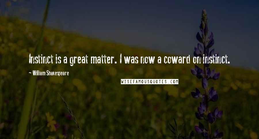 William Shakespeare Quotes: Instinct is a great matter. I was now a coward on instinct.