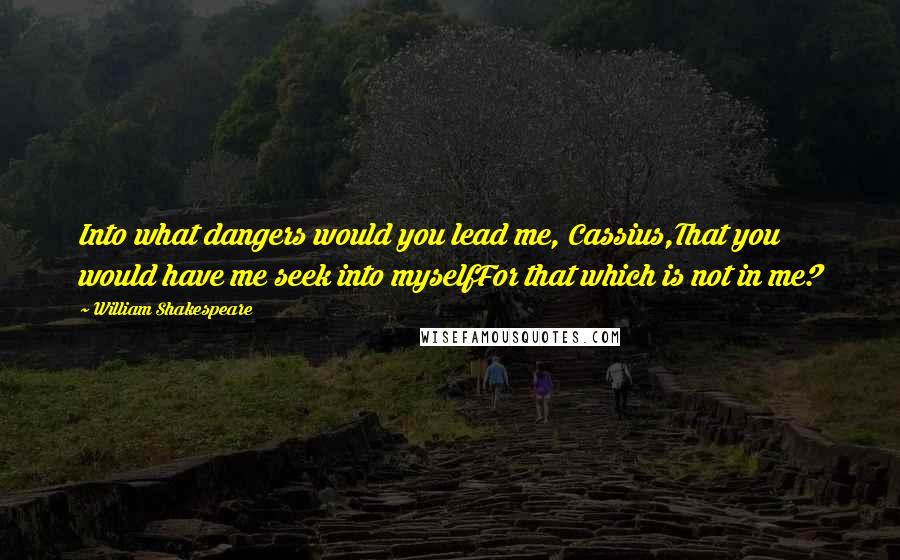 William Shakespeare Quotes: Into what dangers would you lead me, Cassius,That you would have me seek into myselfFor that which is not in me?