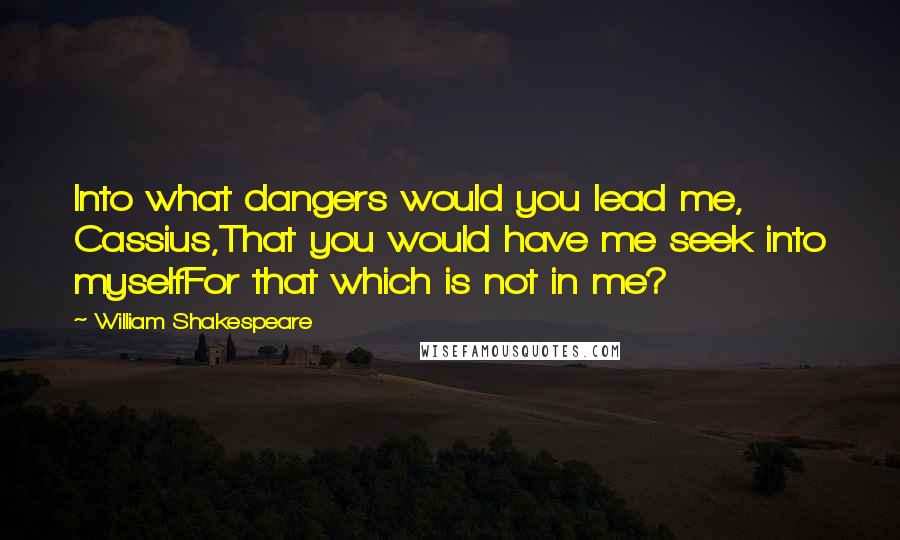 William Shakespeare Quotes: Into what dangers would you lead me, Cassius,That you would have me seek into myselfFor that which is not in me?