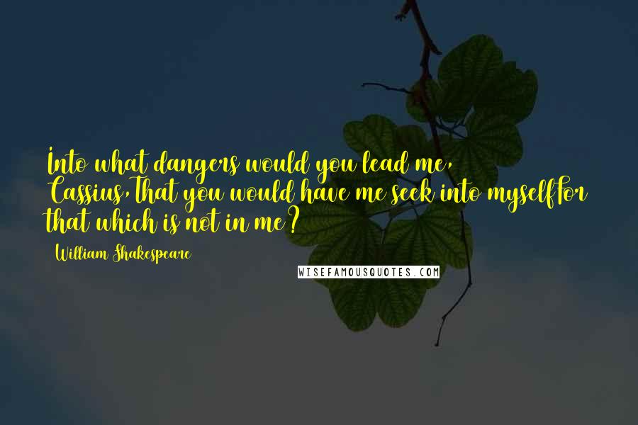 William Shakespeare Quotes: Into what dangers would you lead me, Cassius,That you would have me seek into myselfFor that which is not in me?