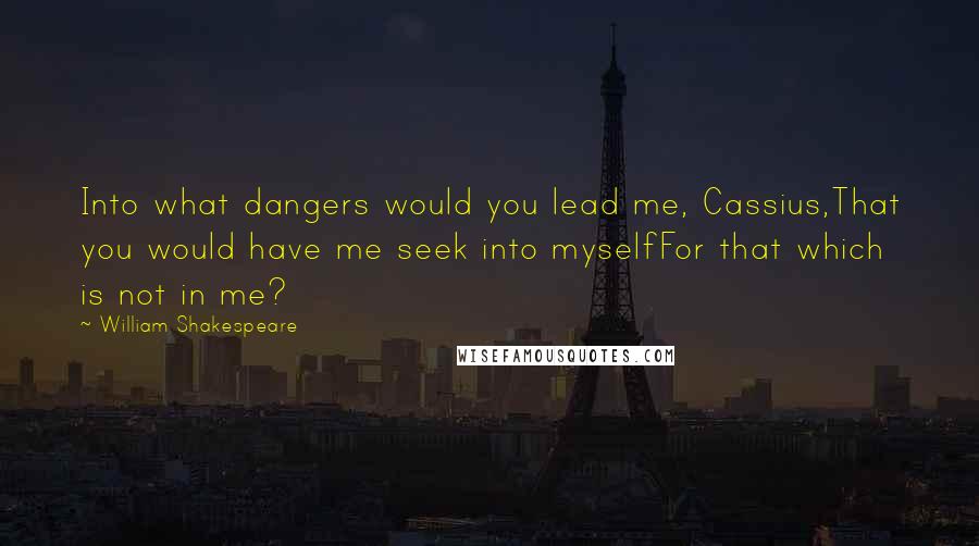 William Shakespeare Quotes: Into what dangers would you lead me, Cassius,That you would have me seek into myselfFor that which is not in me?
