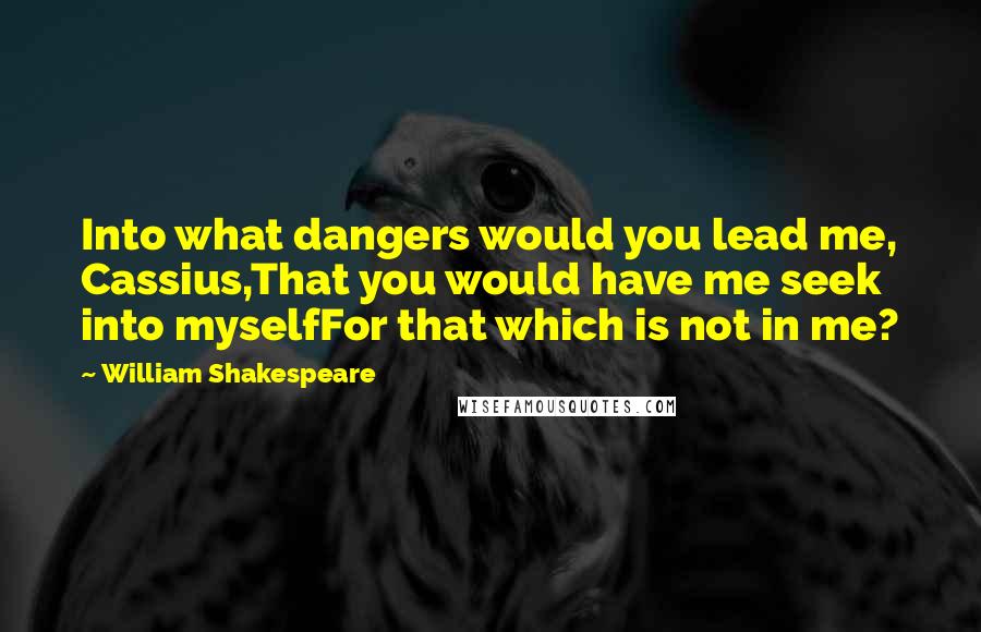William Shakespeare Quotes: Into what dangers would you lead me, Cassius,That you would have me seek into myselfFor that which is not in me?