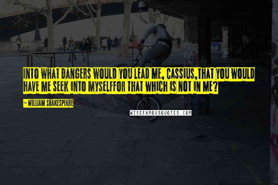 William Shakespeare Quotes: Into what dangers would you lead me, Cassius,That you would have me seek into myselfFor that which is not in me?