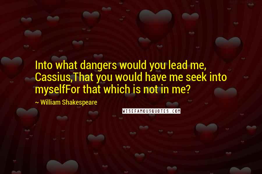 William Shakespeare Quotes: Into what dangers would you lead me, Cassius,That you would have me seek into myselfFor that which is not in me?