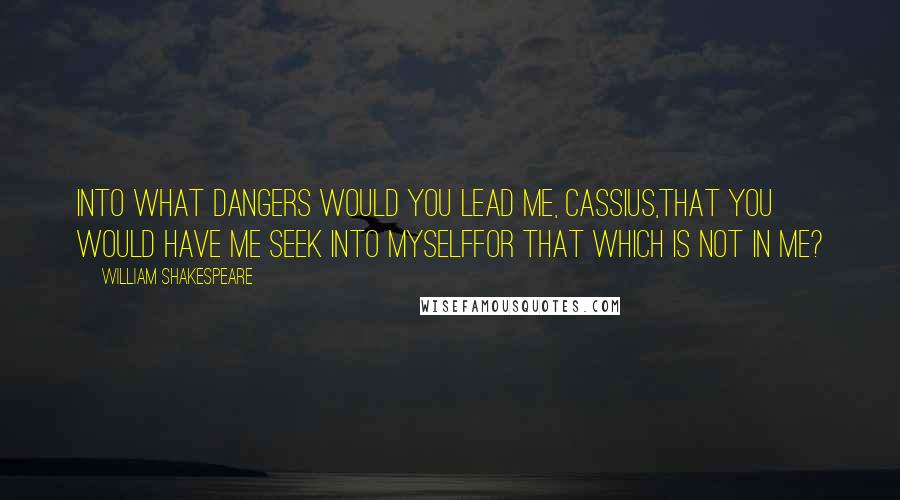 William Shakespeare Quotes: Into what dangers would you lead me, Cassius,That you would have me seek into myselfFor that which is not in me?