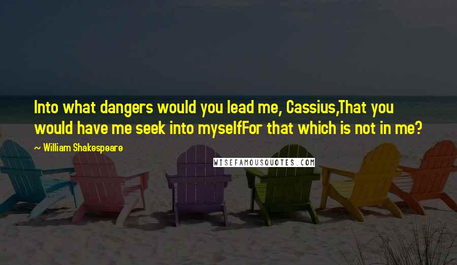 William Shakespeare Quotes: Into what dangers would you lead me, Cassius,That you would have me seek into myselfFor that which is not in me?