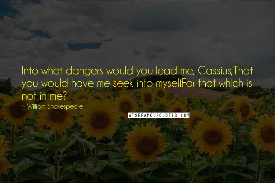 William Shakespeare Quotes: Into what dangers would you lead me, Cassius,That you would have me seek into myselfFor that which is not in me?