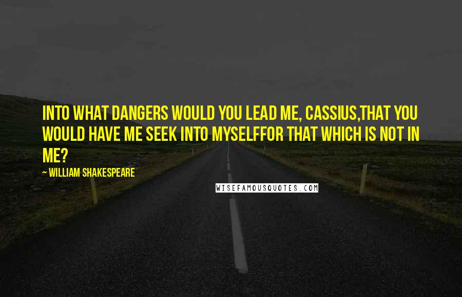 William Shakespeare Quotes: Into what dangers would you lead me, Cassius,That you would have me seek into myselfFor that which is not in me?