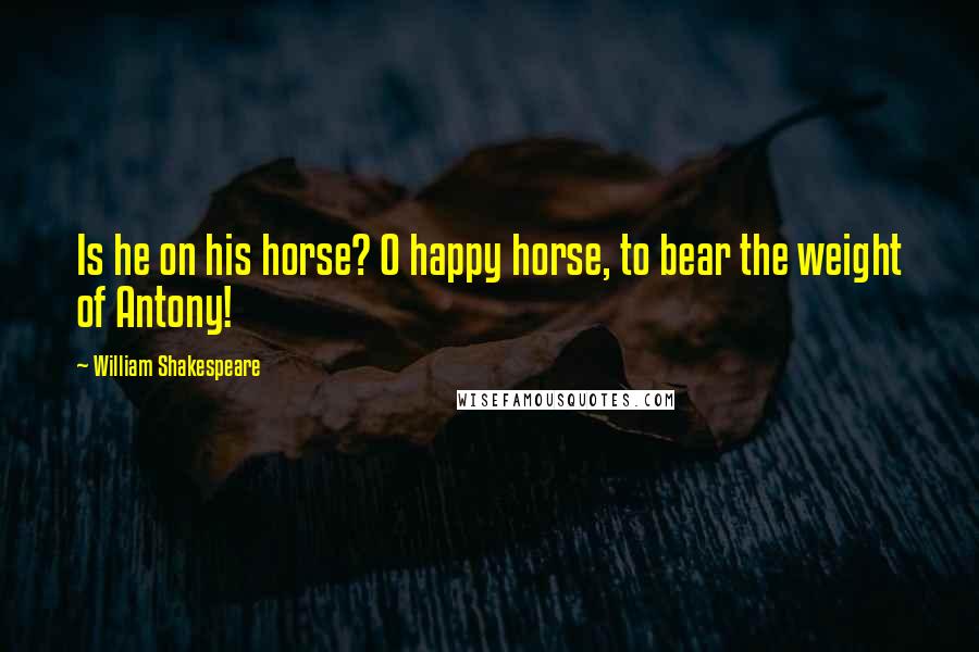 William Shakespeare Quotes: Is he on his horse? O happy horse, to bear the weight of Antony!
