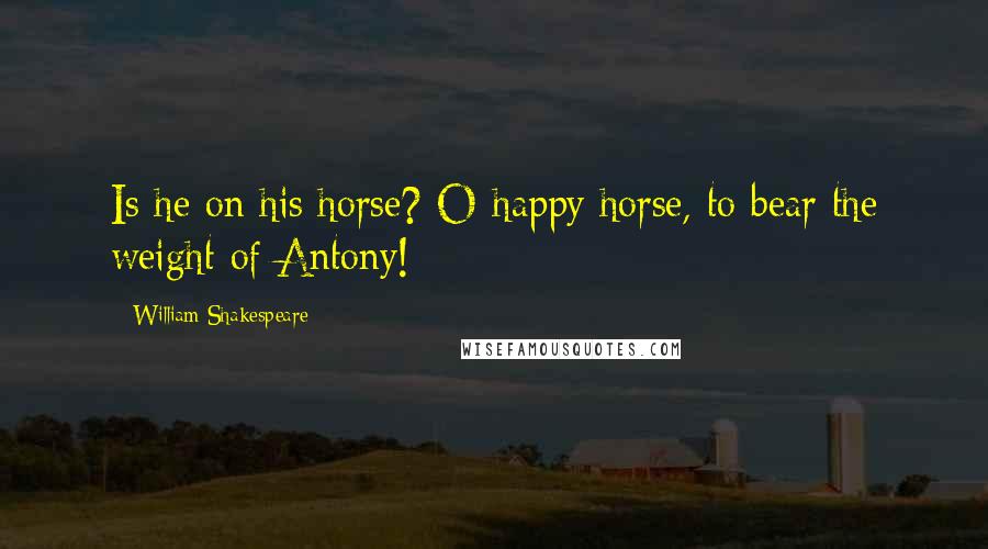 William Shakespeare Quotes: Is he on his horse? O happy horse, to bear the weight of Antony!