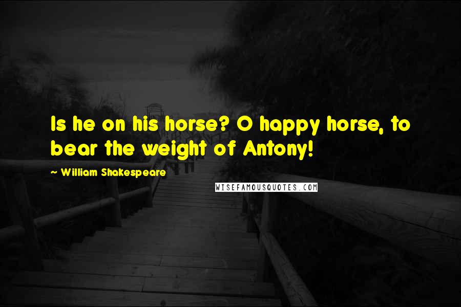 William Shakespeare Quotes: Is he on his horse? O happy horse, to bear the weight of Antony!