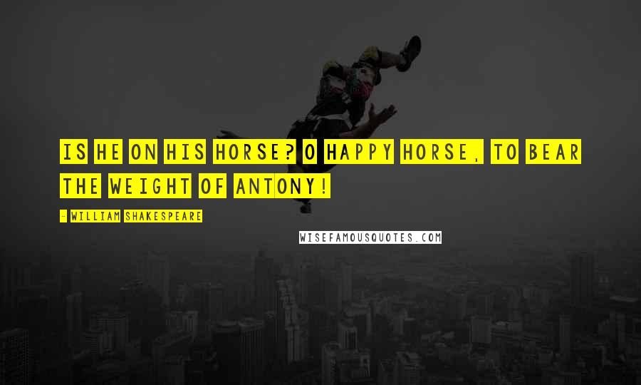 William Shakespeare Quotes: Is he on his horse? O happy horse, to bear the weight of Antony!