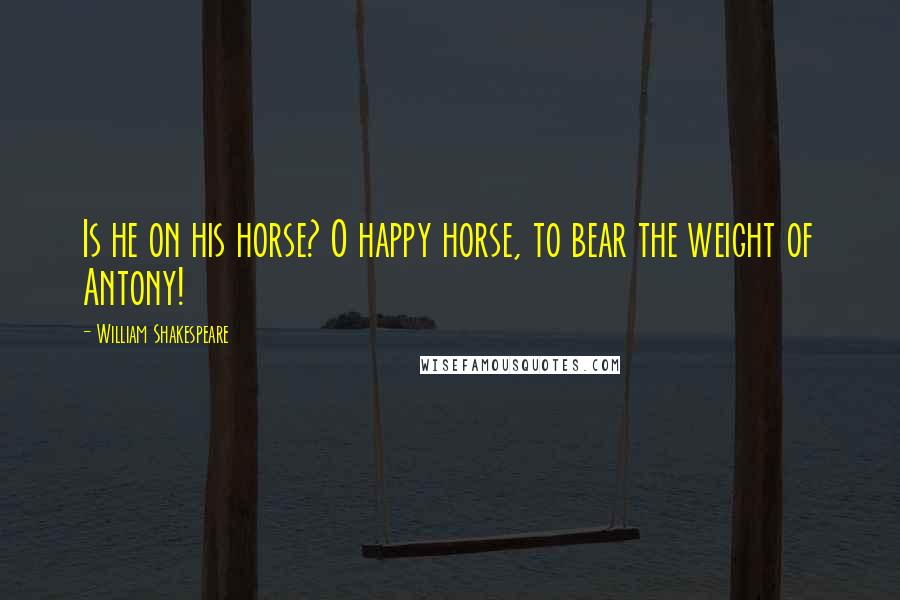 William Shakespeare Quotes: Is he on his horse? O happy horse, to bear the weight of Antony!