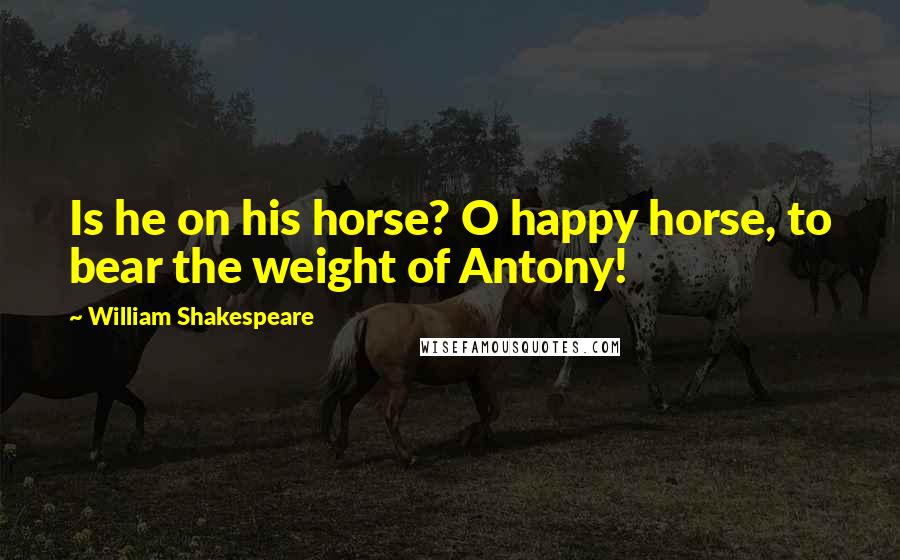 William Shakespeare Quotes: Is he on his horse? O happy horse, to bear the weight of Antony!