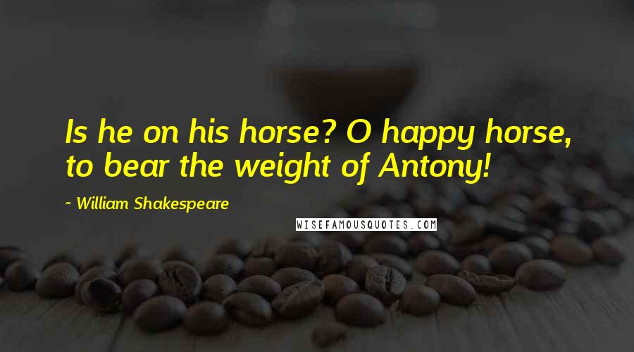 William Shakespeare Quotes: Is he on his horse? O happy horse, to bear the weight of Antony!