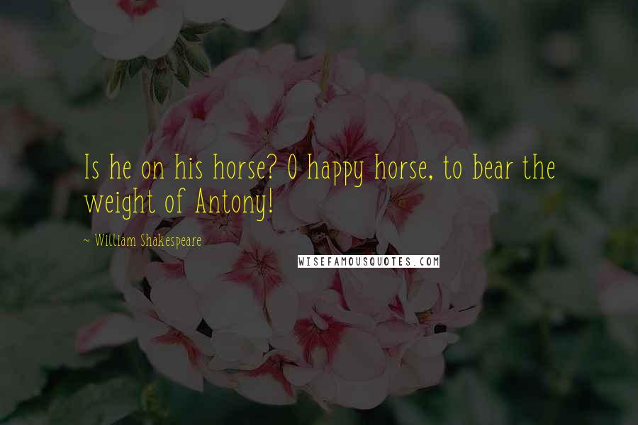 William Shakespeare Quotes: Is he on his horse? O happy horse, to bear the weight of Antony!