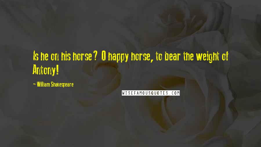 William Shakespeare Quotes: Is he on his horse? O happy horse, to bear the weight of Antony!