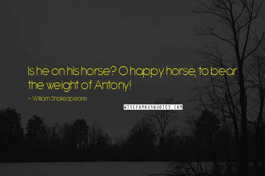 William Shakespeare Quotes: Is he on his horse? O happy horse, to bear the weight of Antony!