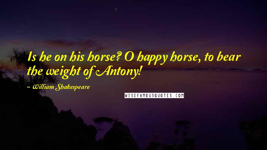 William Shakespeare Quotes: Is he on his horse? O happy horse, to bear the weight of Antony!
