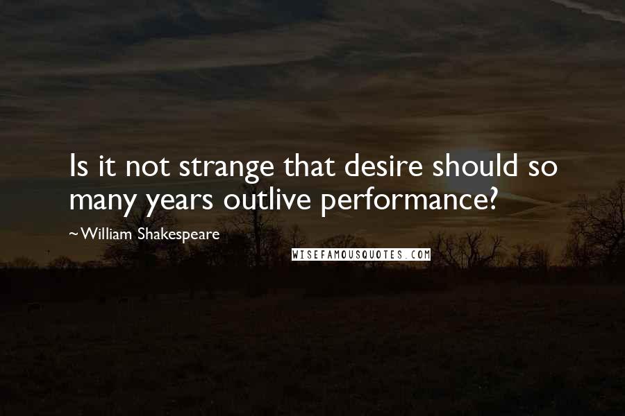 William Shakespeare Quotes: Is it not strange that desire should so many years outlive performance?