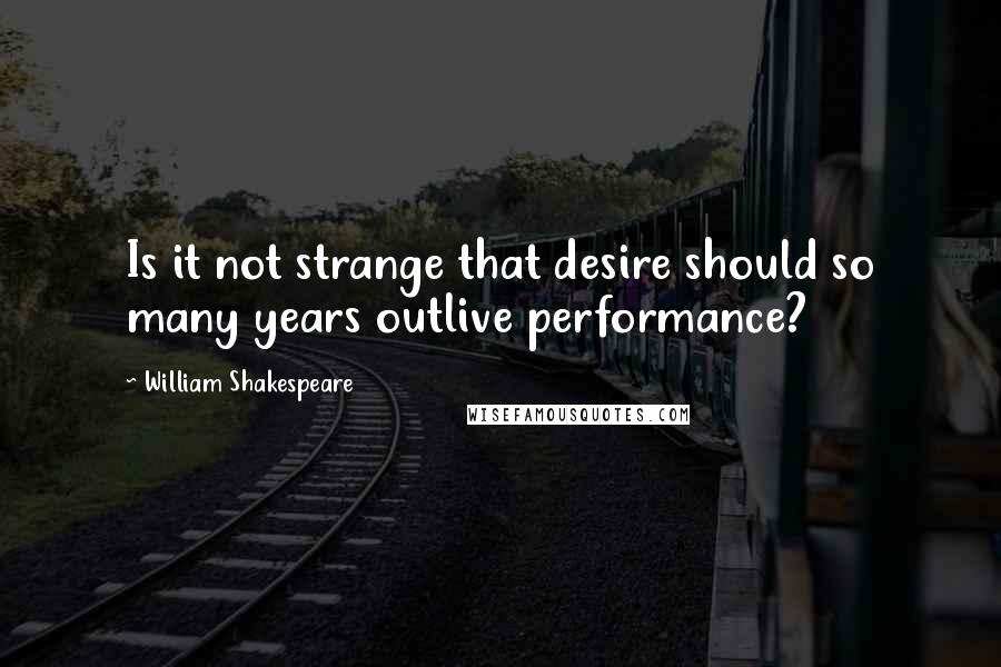 William Shakespeare Quotes: Is it not strange that desire should so many years outlive performance?