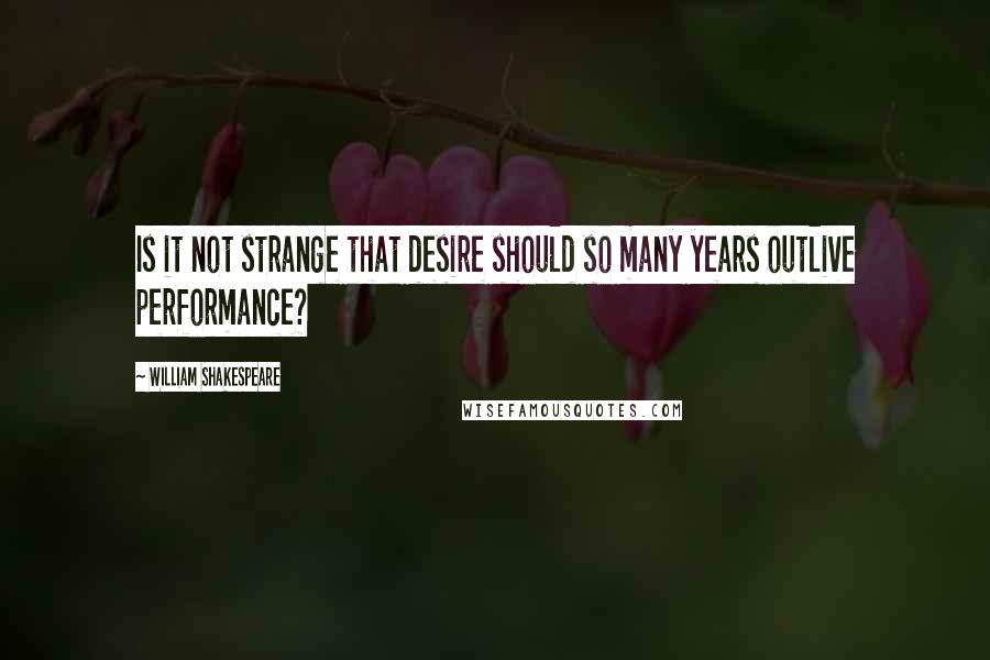 William Shakespeare Quotes: Is it not strange that desire should so many years outlive performance?