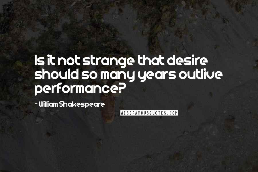 William Shakespeare Quotes: Is it not strange that desire should so many years outlive performance?