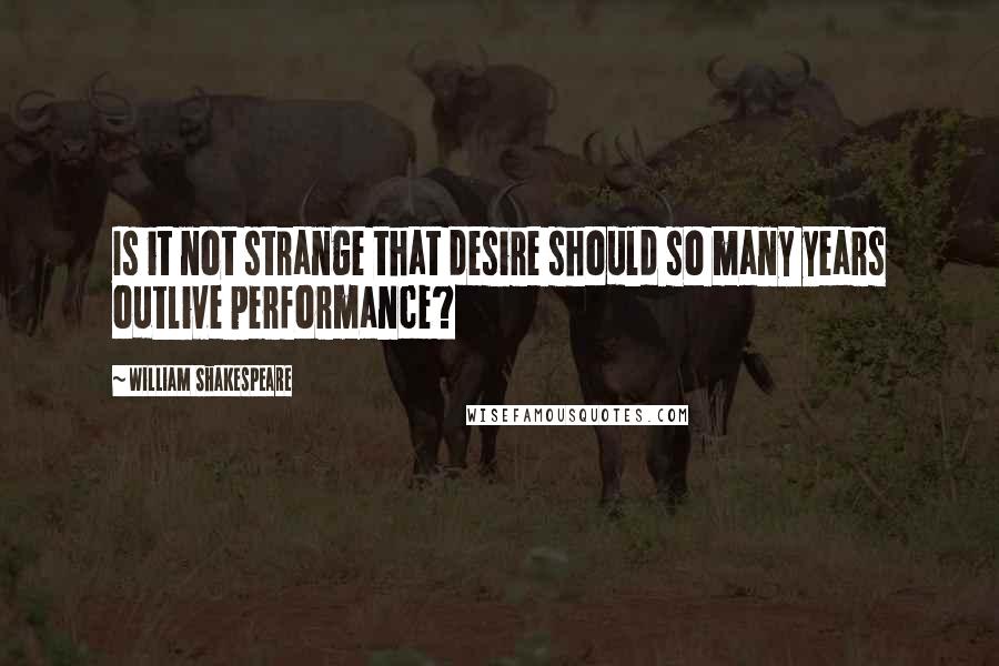 William Shakespeare Quotes: Is it not strange that desire should so many years outlive performance?