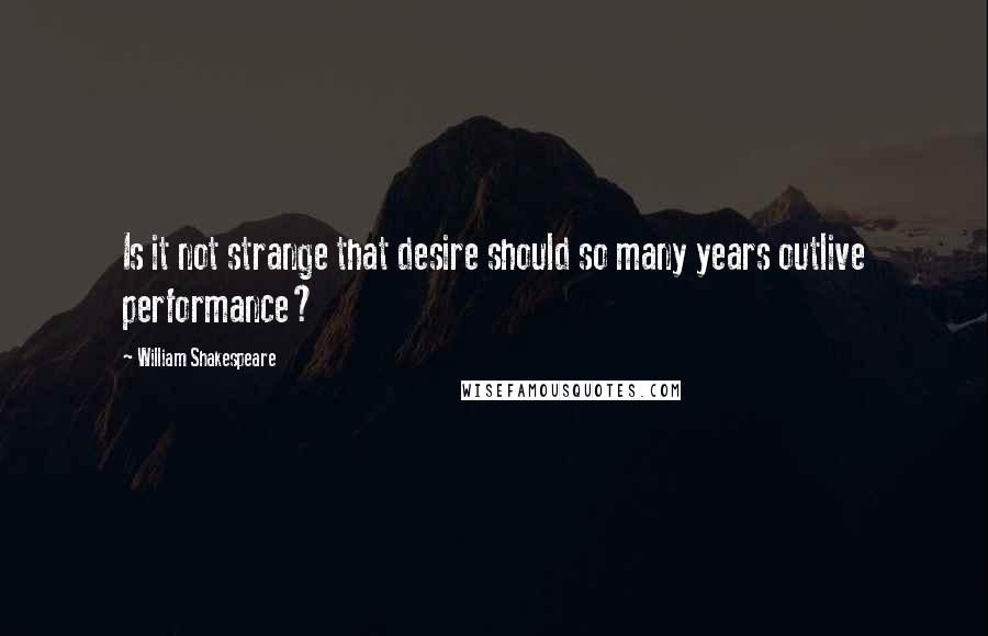 William Shakespeare Quotes: Is it not strange that desire should so many years outlive performance?