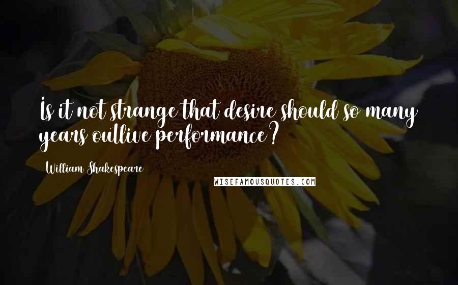 William Shakespeare Quotes: Is it not strange that desire should so many years outlive performance?