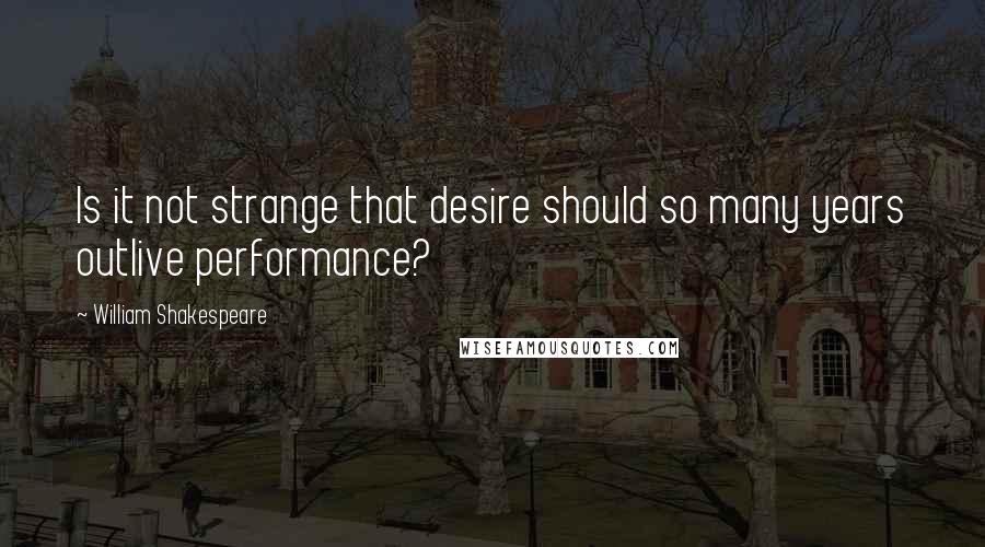 William Shakespeare Quotes: Is it not strange that desire should so many years outlive performance?