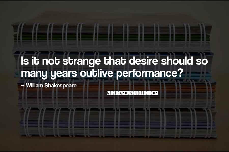 William Shakespeare Quotes: Is it not strange that desire should so many years outlive performance?