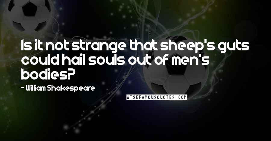 William Shakespeare Quotes: Is it not strange that sheep's guts could hail souls out of men's bodies?