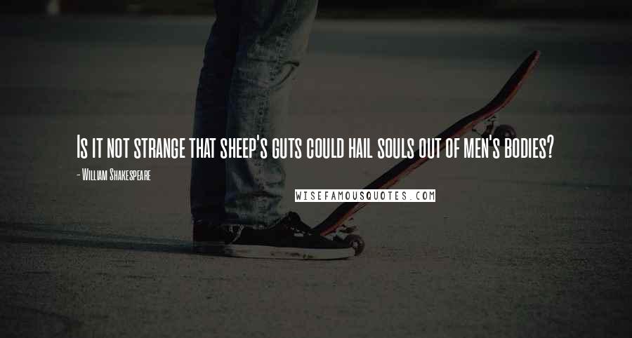 William Shakespeare Quotes: Is it not strange that sheep's guts could hail souls out of men's bodies?