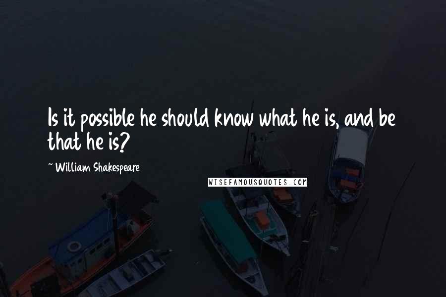 William Shakespeare Quotes: Is it possible he should know what he is, and be that he is?