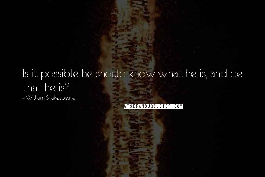 William Shakespeare Quotes: Is it possible he should know what he is, and be that he is?