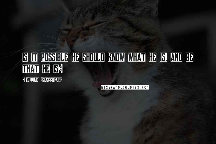William Shakespeare Quotes: Is it possible he should know what he is, and be that he is?