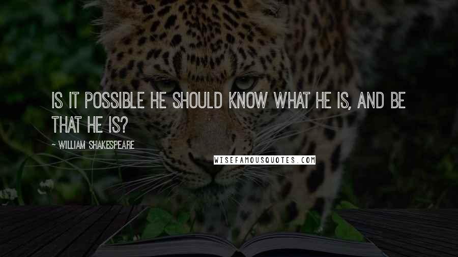 William Shakespeare Quotes: Is it possible he should know what he is, and be that he is?
