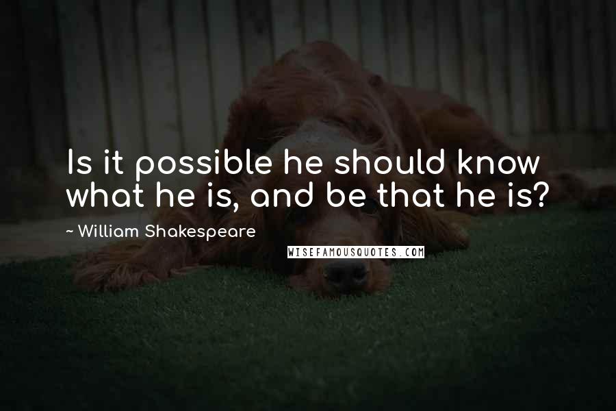 William Shakespeare Quotes: Is it possible he should know what he is, and be that he is?