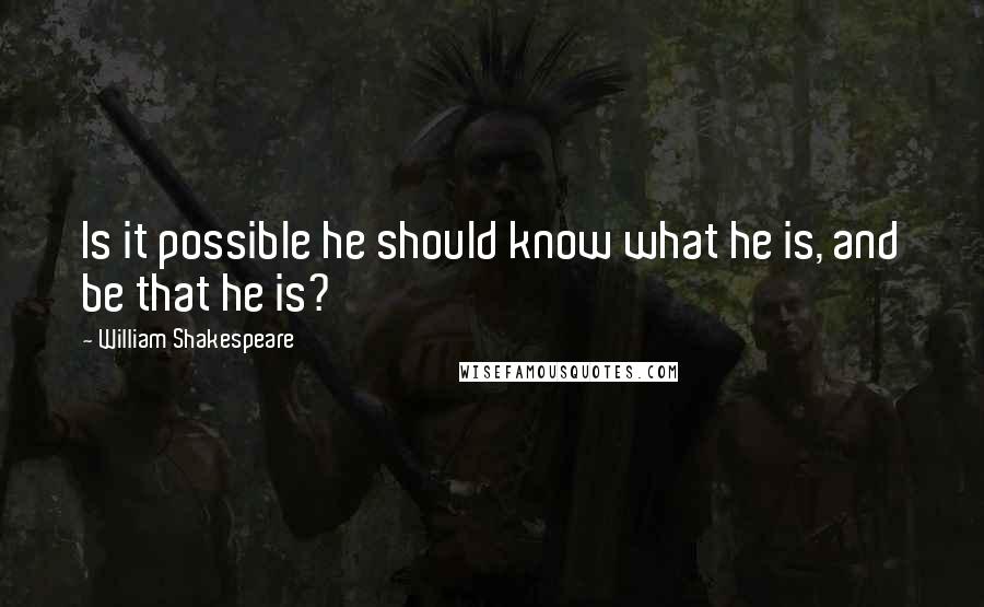 William Shakespeare Quotes: Is it possible he should know what he is, and be that he is?