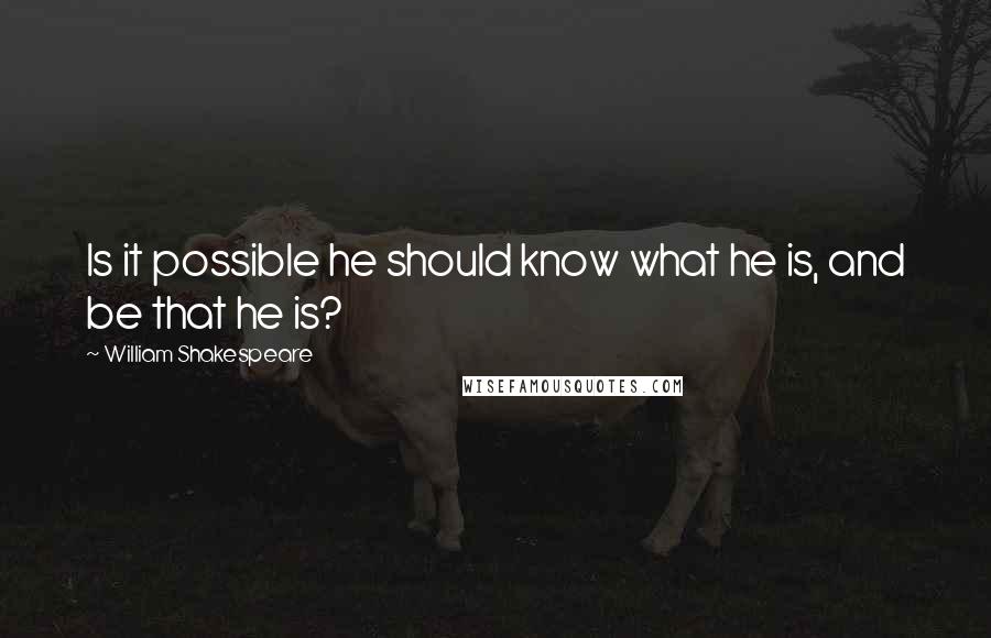 William Shakespeare Quotes: Is it possible he should know what he is, and be that he is?