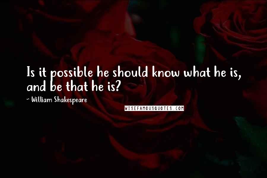 William Shakespeare Quotes: Is it possible he should know what he is, and be that he is?