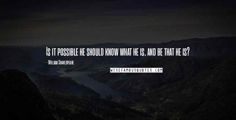 William Shakespeare Quotes: Is it possible he should know what he is, and be that he is?