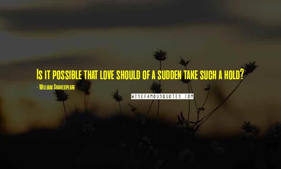 William Shakespeare Quotes: Is it possible that love should of a sudden take such a hold?