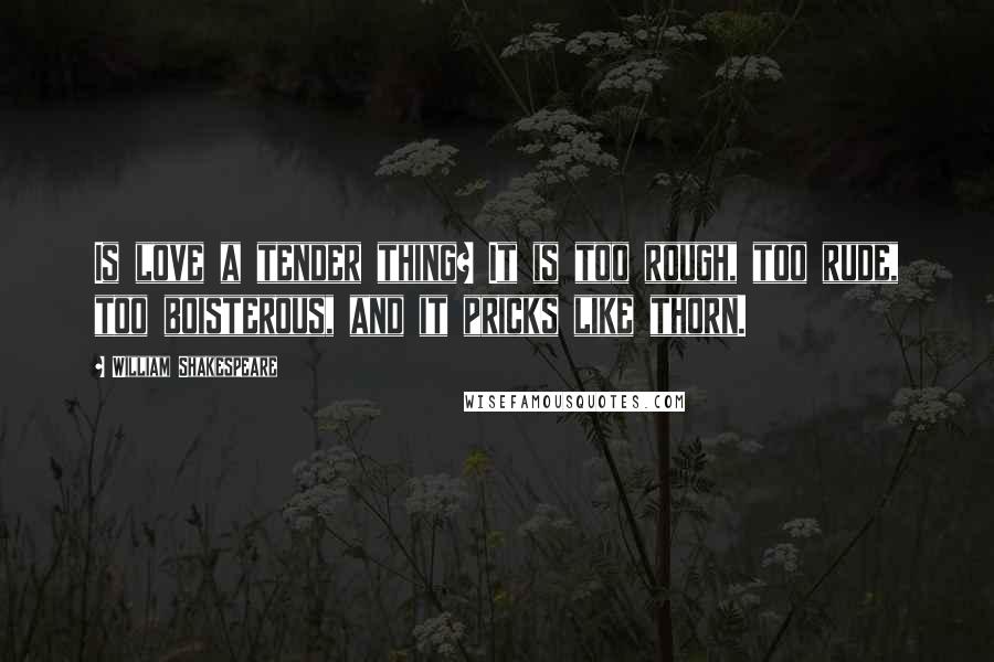 William Shakespeare Quotes: Is love a tender thing? It is too rough, too rude, too boisterous, and it pricks like thorn.